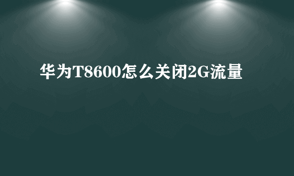 华为T8600怎么关闭2G流量