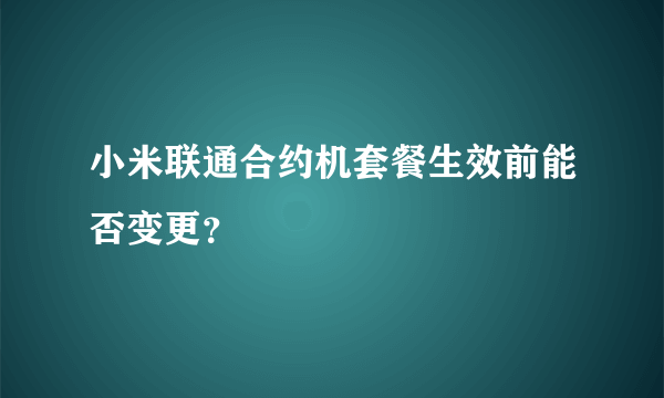 小米联通合约机套餐生效前能否变更？