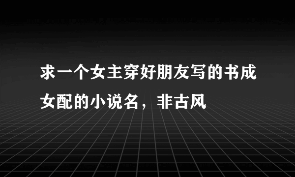 求一个女主穿好朋友写的书成女配的小说名，非古风