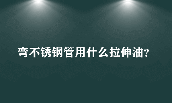 弯不锈钢管用什么拉伸油？