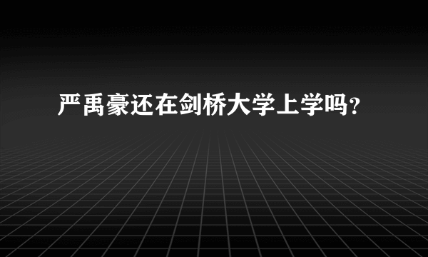 严禹豪还在剑桥大学上学吗？