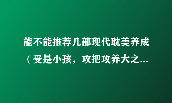 能不能推荐几部现代耽美养成（受是小孩，攻把攻养大之类的）的小说。谢啦！类似空梦by潮涌.养父子