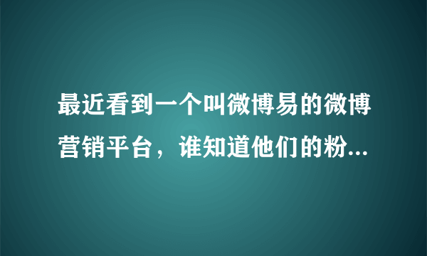 最近看到一个叫微博易的微博营销平台，谁知道他们的粉丝是真的还是假的，有人用过吗？