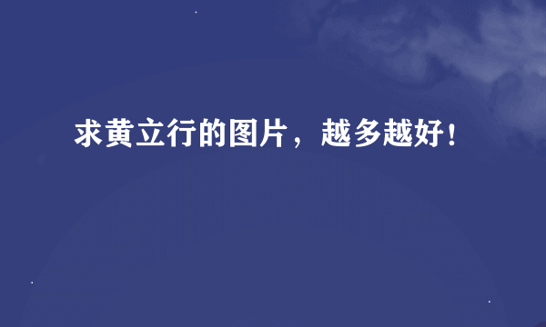 求黄立行的图片，越多越好！