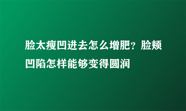 脸太瘦凹进去怎么增肥？脸颊凹陷怎样能够变得圆润