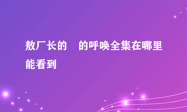 敖厂长的囧的呼唤全集在哪里能看到