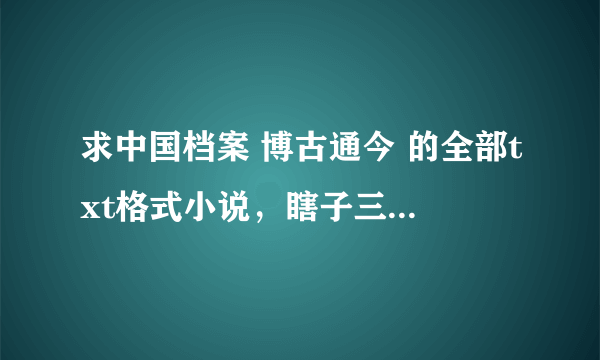 求中国档案 博古通今 的全部txt格式小说，瞎子三爷的，谢谢^ω^