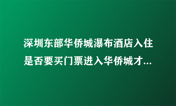 深圳东部华侨城瀑布酒店入住是否要买门票进入华侨城才行啊？如果要出来玩，回去岂不是又要买票？