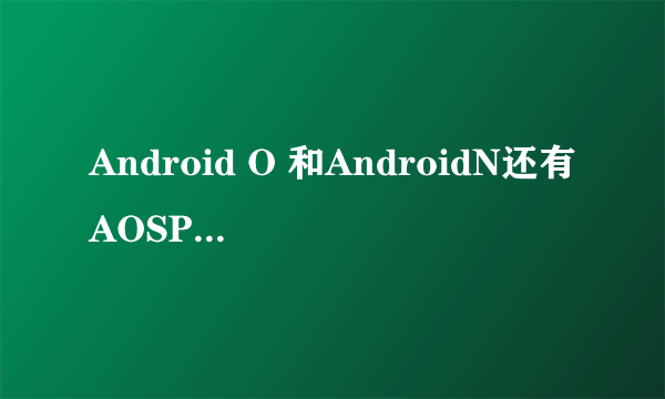 Android O 和AndroidN还有AOSP是什么意思？？