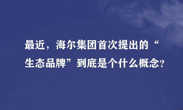 最近，海尔集团首次提出的“生态品牌”到底是个什么概念？