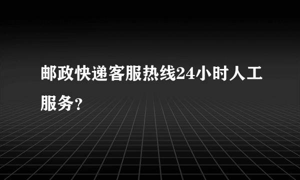 邮政快递客服热线24小时人工服务？