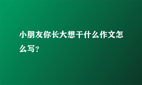 小朋友你长大想干什么作文怎么写？