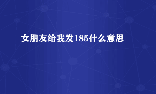 女朋友给我发185什么意思