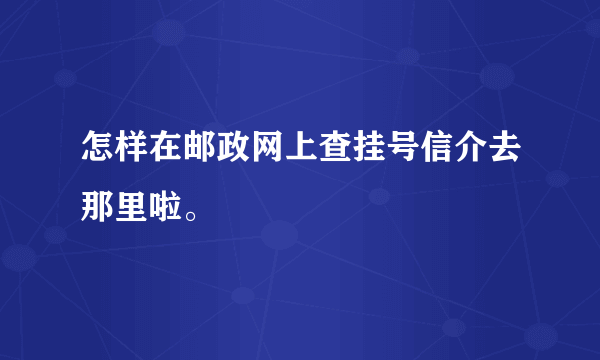 怎样在邮政网上查挂号信介去那里啦。