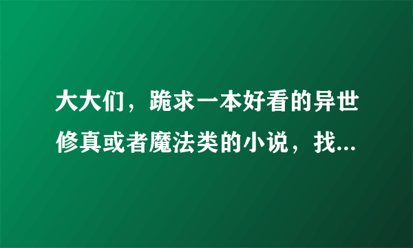 大大们，跪求一本好看的异世修真或者魔法类的小说，找了好久了，要已经写完的