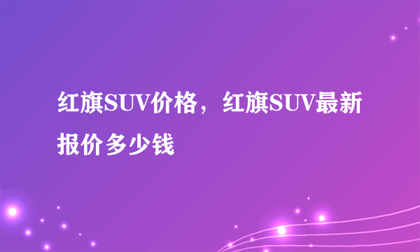 红旗SUV价格，红旗SUV最新报价多少钱