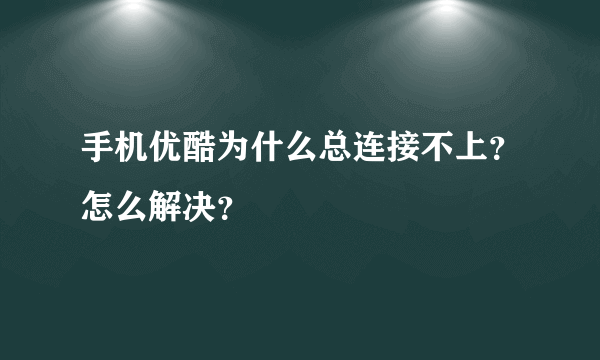 手机优酷为什么总连接不上？怎么解决？