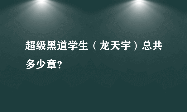 超级黑道学生（龙天宇）总共多少章？