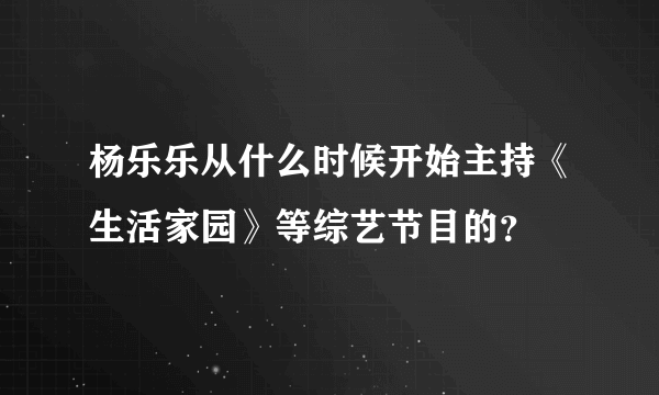 杨乐乐从什么时候开始主持《生活家园》等综艺节目的？