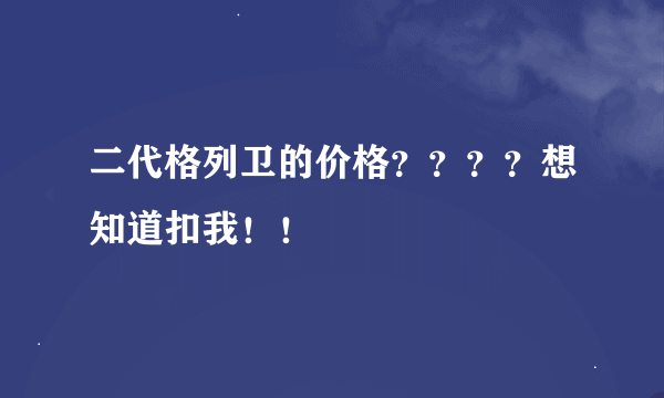 二代格列卫的价格？？？？想知道扣我！！