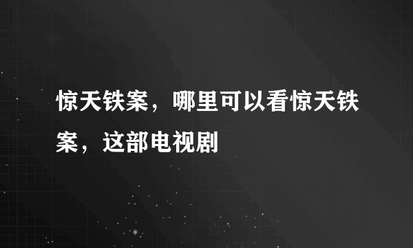 惊天铁案，哪里可以看惊天铁案，这部电视剧