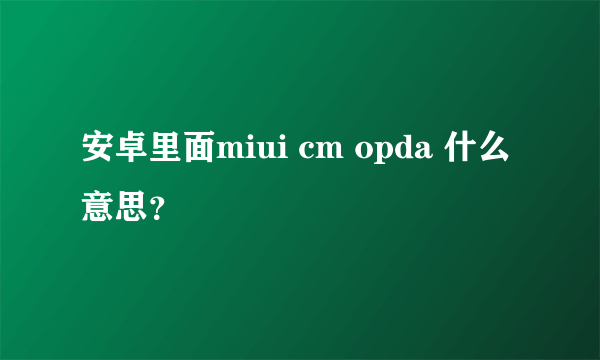 安卓里面miui cm opda 什么意思？