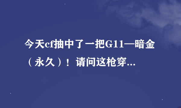 今天cf抽中了一把G11—暗金（永久）！请问这枪穿透力怎么样？各部位的杀伤力多少？