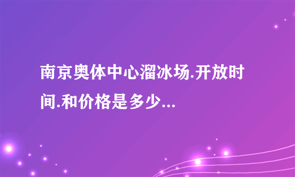 南京奥体中心溜冰场.开放时间.和价格是多少...