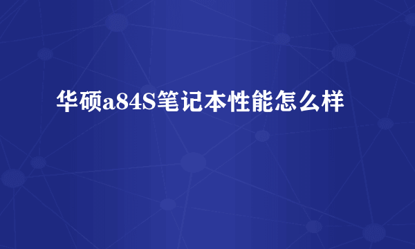 华硕a84S笔记本性能怎么样