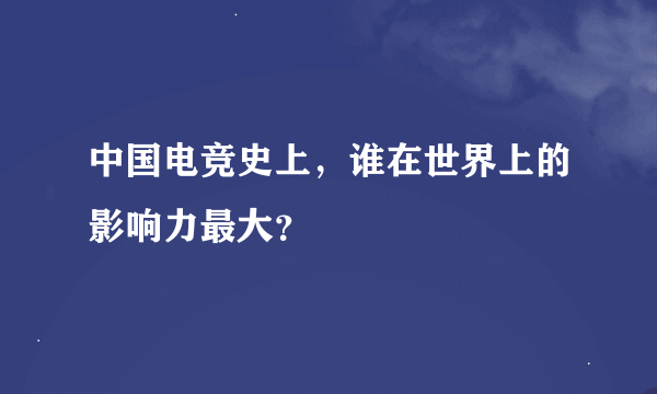 中国电竞史上，谁在世界上的影响力最大？