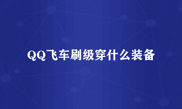 QQ飞车刷级穿什么装备