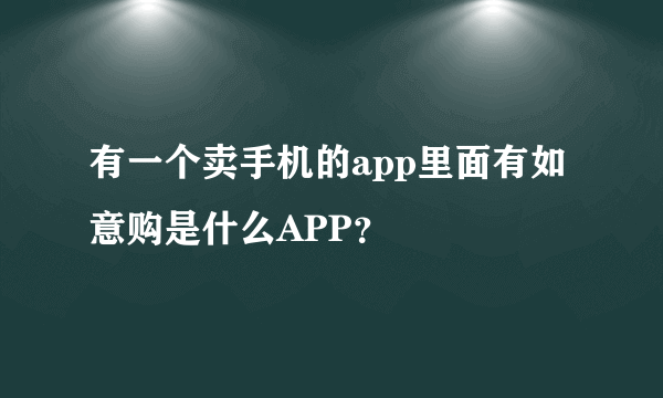 有一个卖手机的app里面有如意购是什么APP？