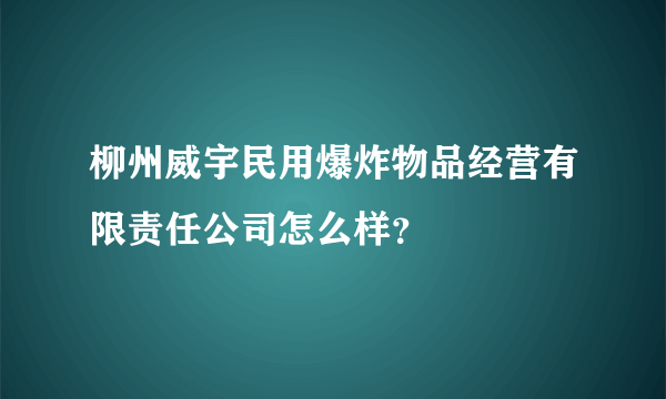 柳州威宇民用爆炸物品经营有限责任公司怎么样？