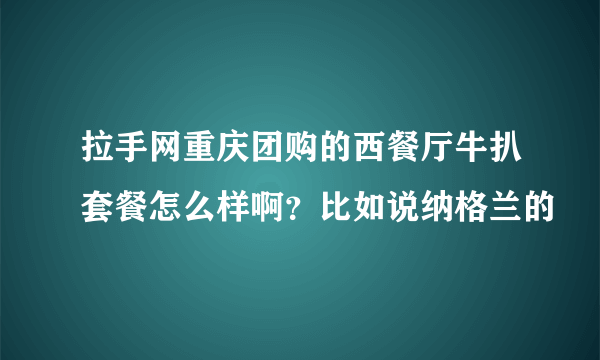 拉手网重庆团购的西餐厅牛扒套餐怎么样啊？比如说纳格兰的