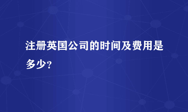 注册英国公司的时间及费用是多少？