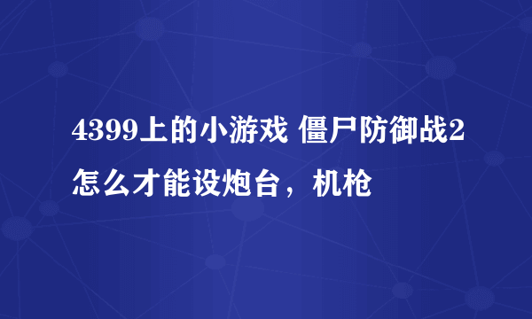 4399上的小游戏 僵尸防御战2怎么才能设炮台，机枪