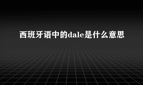 西班牙语中的dale是什么意思