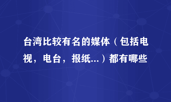 台湾比较有名的媒体（包括电视，电台，报纸...）都有哪些