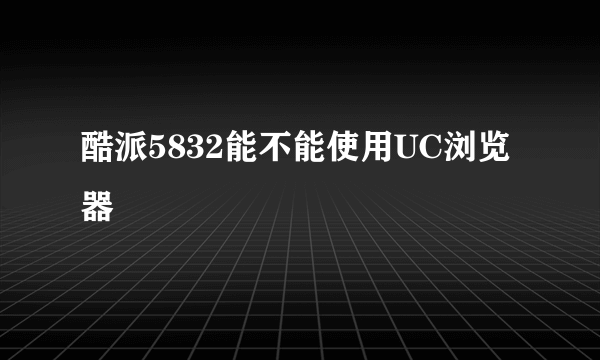 酷派5832能不能使用UC浏览器