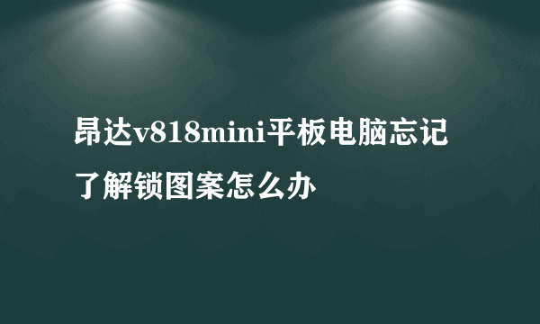 昂达v818mini平板电脑忘记了解锁图案怎么办