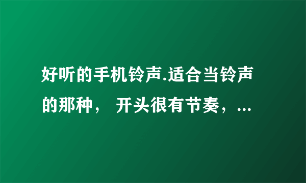 好听的手机铃声.适合当铃声的那种， 开头很有节奏，适合男生的。