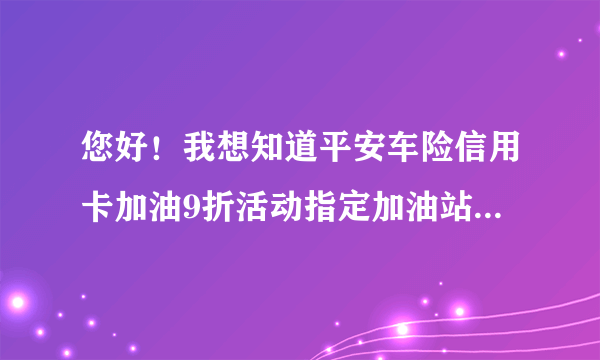 您好！我想知道平安车险信用卡加油9折活动指定加油站有那些?（深圳）