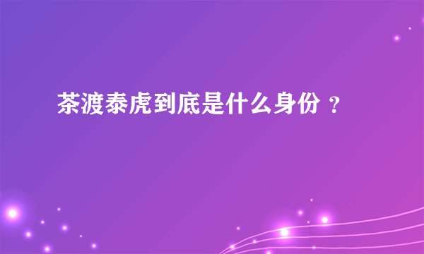 茶渡泰虎到底是什么身份 ？