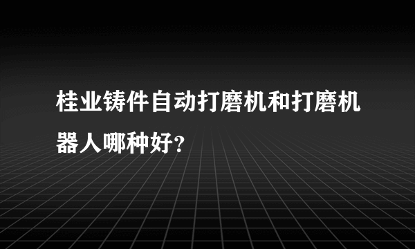 桂业铸件自动打磨机和打磨机器人哪种好？