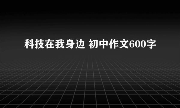 科技在我身边 初中作文600字