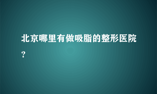 北京哪里有做吸脂的整形医院？