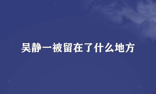 吴静一被留在了什么地方