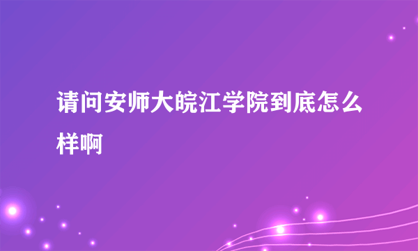 请问安师大皖江学院到底怎么样啊