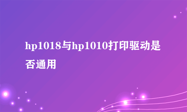 hp1018与hp1010打印驱动是否通用