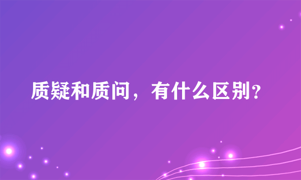 质疑和质问，有什么区别？